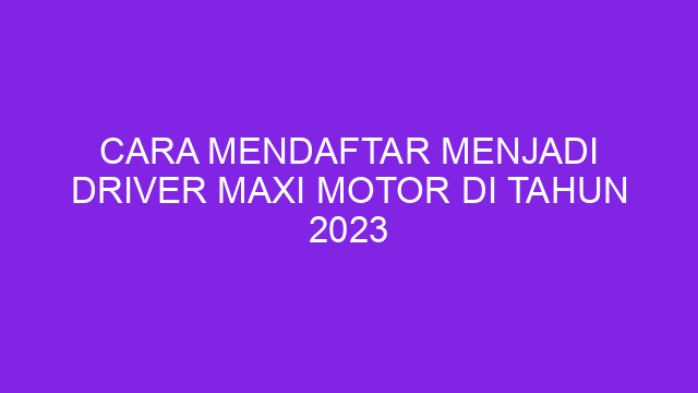 Cara Mendaftar Menjadi Driver Maxi Motor Di Tahun 2023