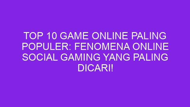 Top 10 Game Online Paling Populer: Fenomena Online Social Gaming yang Paling Dicari!