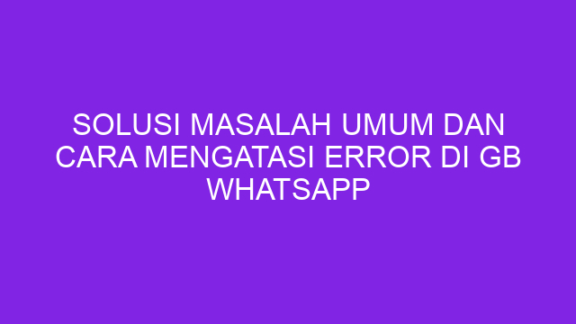 Solusi Masalah Umum dan Cara Mengatasi Error di GB WhatsApp
