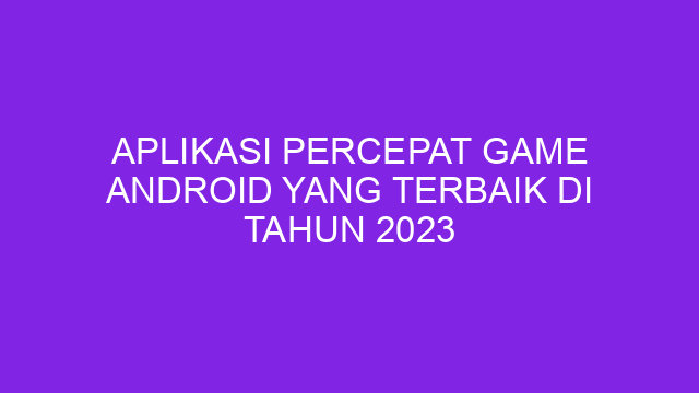Aplikasi Percepat Game Android yang Terbaik di Tahun 2023