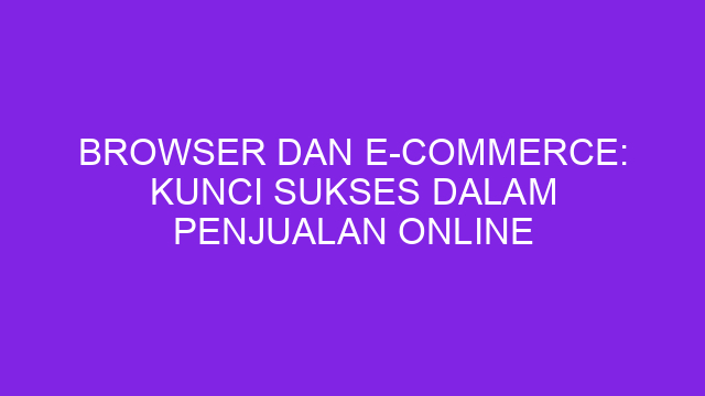 Browser dan E-commerce: Kunci Sukses dalam Penjualan Online